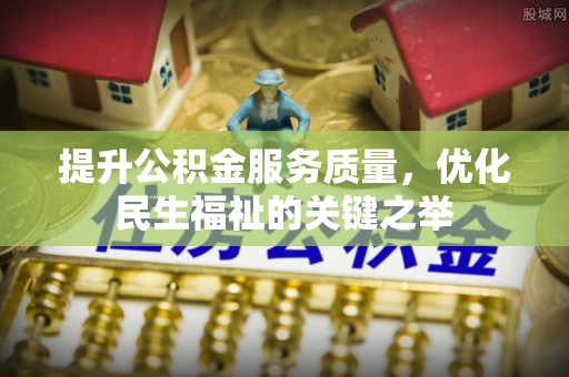 卓溪提升公积金服务质量，优化民生福祉的关键之举