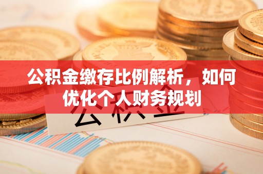 卓溪公积金缴存比例解析，如何优化个人财务规划