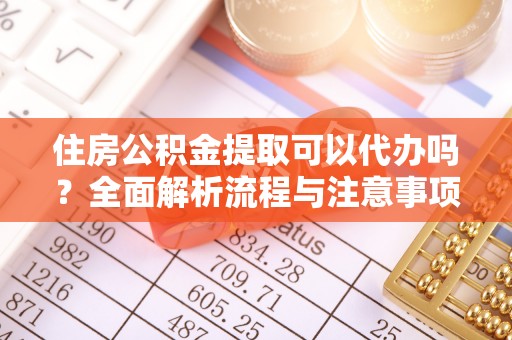 卓溪住房公积金提取可以代办吗？全面解析流程与注意事项