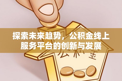 卓溪探索未来趋势，公积金线上服务平台的创新与发展