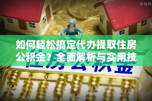 卓溪如何轻松搞定代办提取住房公积金？全面解析与实用技巧