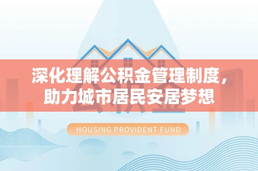 卓溪深化理解公积金管理制度，助力城市居民安居梦想
