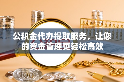 卓溪公积金代办提取服务，让您的资金管理更轻松高效