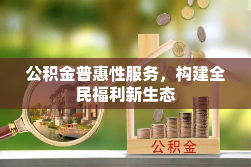 卓溪公积金普惠性服务，构建全民福利新生态