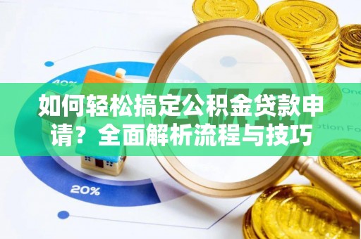 卓溪如何轻松搞定公积金贷款申请？全面解析流程与技巧