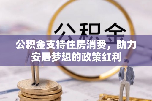 卓溪公积金支持住房消费，助力安居梦想的政策红利