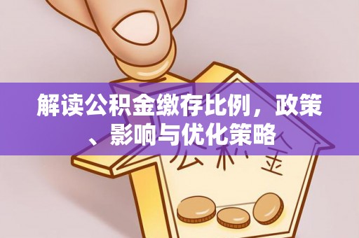 卓溪解读公积金缴存比例，政策、影响与优化策略