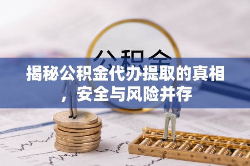 卓溪揭秘公积金代办提取的真相，安全与风险并存