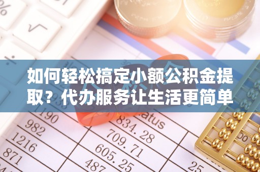 卓溪如何轻松搞定小额公积金提取？代办服务让生活更简单