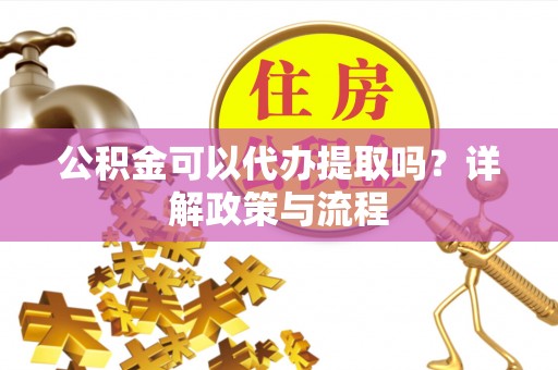 卓溪公积金可以代办提取吗？详解政策与流程