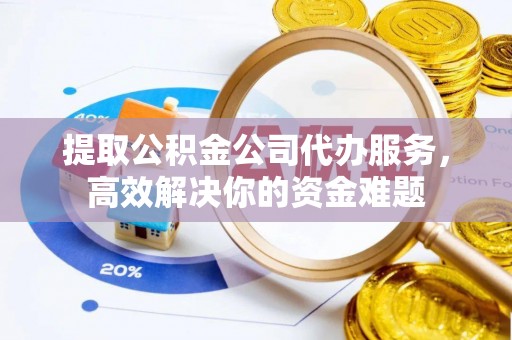 卓溪提取公积金公司代办服务，高效解决你的资金难题