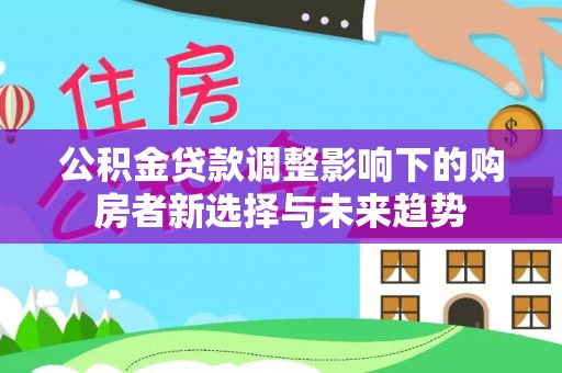 卓溪公积金贷款调整影响下的购房者新选择与未来趋势