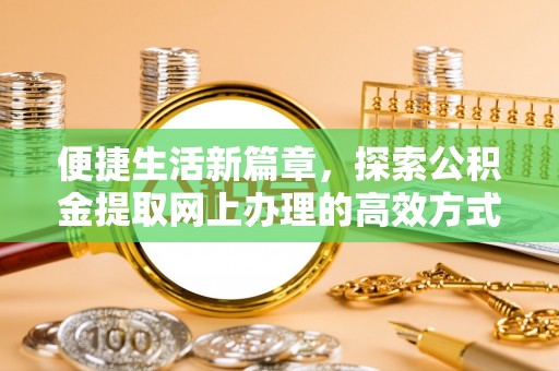 卓溪便捷生活新篇章，探索公积金提取网上办理的高效方式