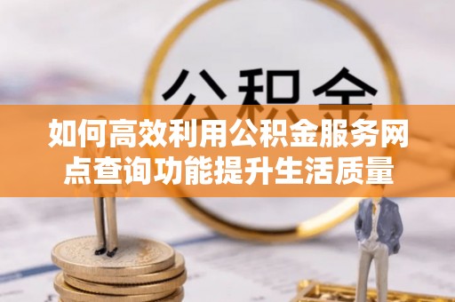 卓溪如何高效利用公积金服务网点查询功能提升生活质量