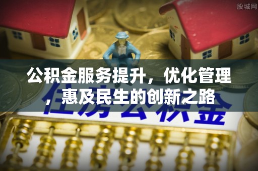 卓溪公积金服务提升，优化管理，惠及民生的创新之路