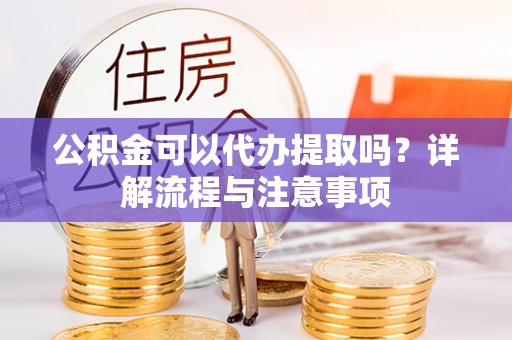 卓溪公积金可以代办提取吗？详解流程与注意事项