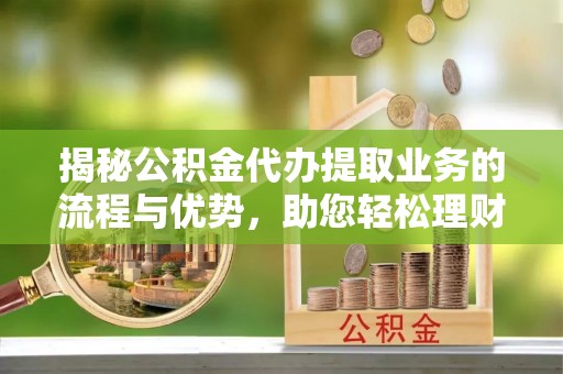 卓溪揭秘公积金代办提取业务的流程与优势，助您轻松理财