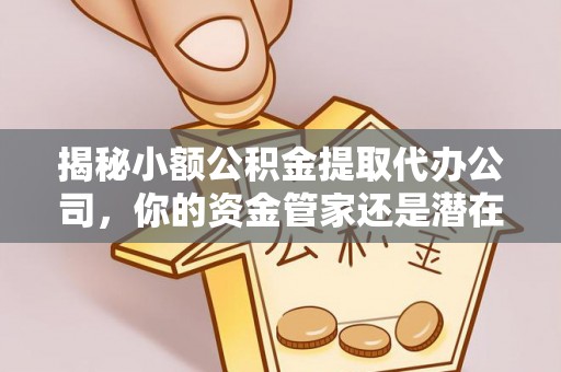 卓溪揭秘小额公积金提取代办公司，你的资金管家还是潜在风险？