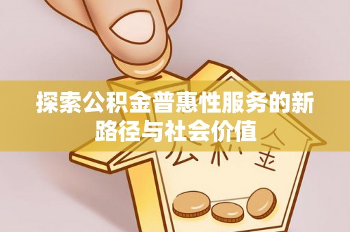 卓溪探索公积金普惠性服务的新路径与社会价值