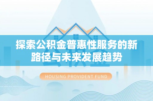 卓溪探索公积金普惠性服务的新路径与未来发展趋势