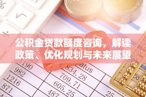 卓溪公积金贷款额度咨询，解读政策、优化规划与未来展望