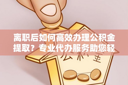 卓溪离职后如何高效办理公积金提取？专业代办服务助您轻松搞定
