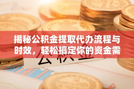 卓溪揭秘公积金提取代办流程与时效，轻松搞定你的资金需求