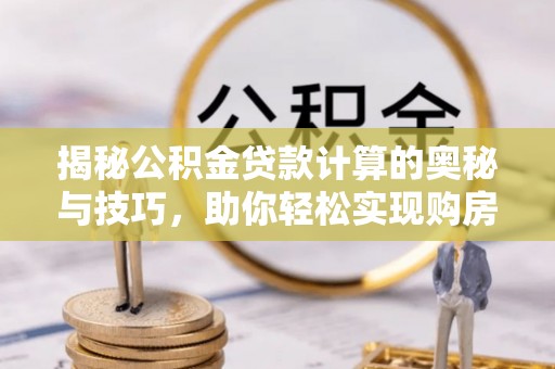 卓溪揭秘公积金贷款计算的奥秘与技巧，助你轻松实现购房梦想