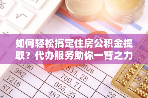 卓溪如何轻松搞定住房公积金提取？代办服务助你一臂之力