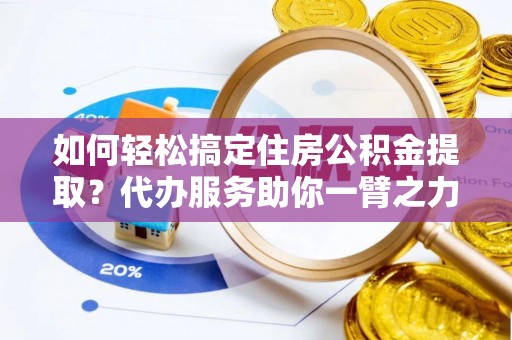卓溪如何轻松搞定住房公积金提取？代办服务助你一臂之力