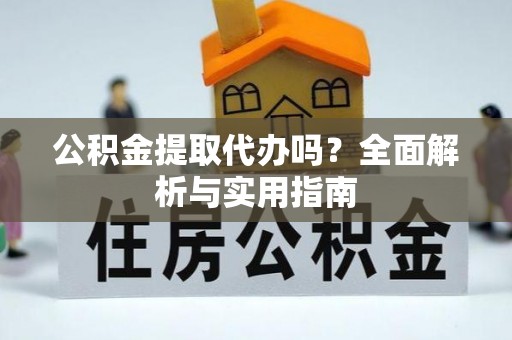 卓溪公积金提取代办吗？全面解析与实用指南