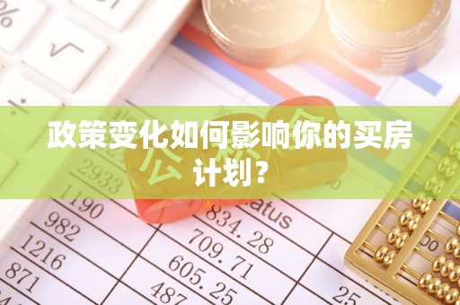 卓溪政策变化如何影响你的买房计划？