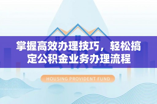 卓溪掌握高效办理技巧，轻松搞定公积金业务办理流程