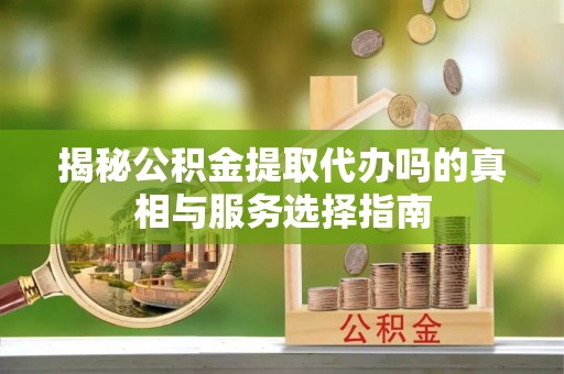 卓溪揭秘公积金提取代办吗的真相与服务选择指南