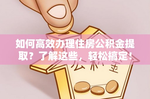 卓溪如何高效办理住房公积金提取？了解这些，轻松搞定！