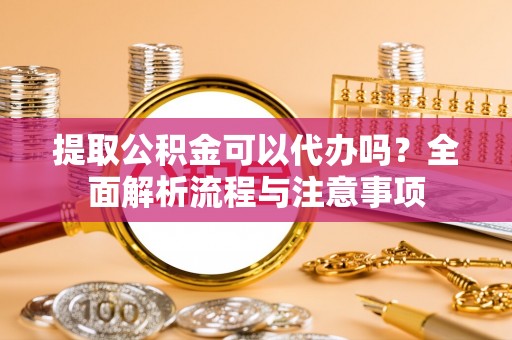 卓溪提取公积金可以代办吗？全面解析流程与注意事项