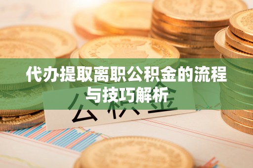 卓溪代办提取离职公积金的流程与技巧解析