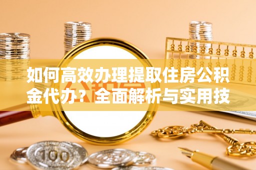 卓溪如何高效办理提取住房公积金代办？全面解析与实用技巧