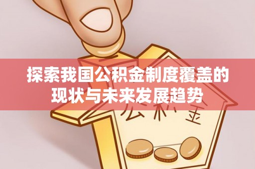 卓溪探索我国公积金制度覆盖的现状与未来发展趋势