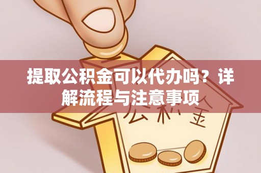卓溪提取公积金可以代办吗？详解流程与注意事项