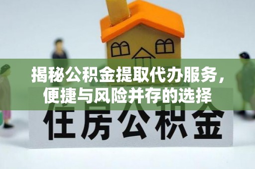 卓溪揭秘公积金提取代办服务，便捷与风险并存的选择