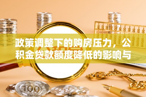 卓溪政策调整下的购房压力，公积金贷款额度降低的影响与应对策略