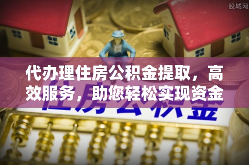 卓溪代办理住房公积金提取，高效服务，助您轻松实现资金流转