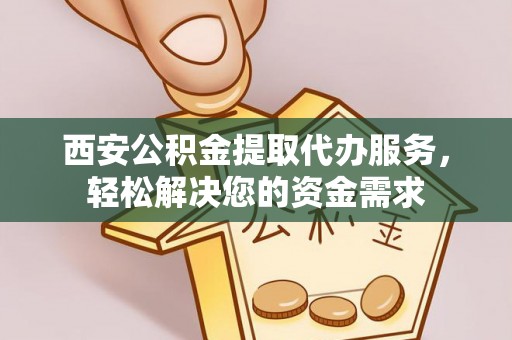 卓溪西安公积金提取代办服务，轻松解决您的资金需求