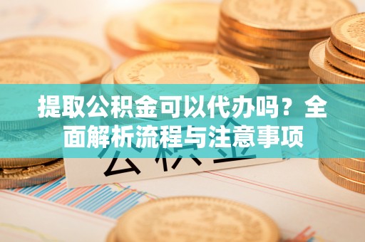 卓溪提取公积金可以代办吗？全面解析流程与注意事项