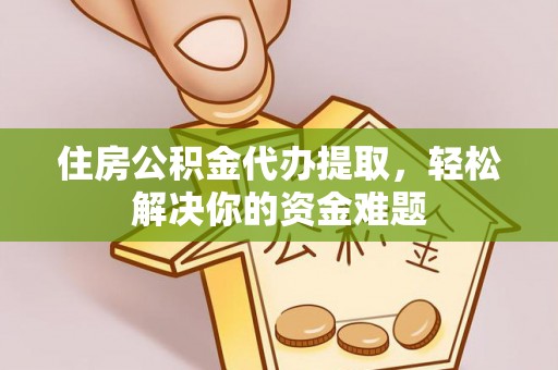 卓溪住房公积金代办提取，轻松解决你的资金难题