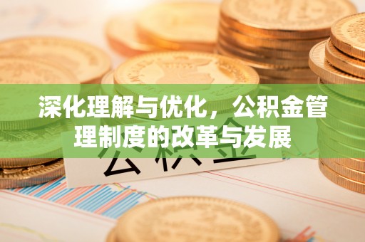 卓溪深化理解与优化，公积金管理制度的改革与发展