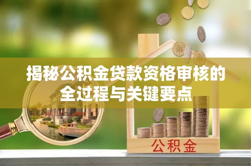 卓溪揭秘公积金贷款资格审核的全过程与关键要点