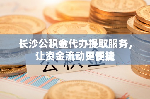 卓溪长沙公积金代办提取服务，让资金流动更便捷