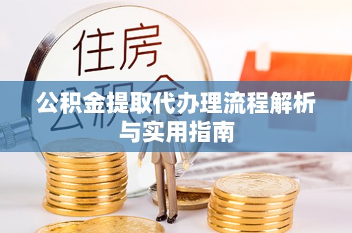 卓溪公积金提取代办理流程解析与实用指南